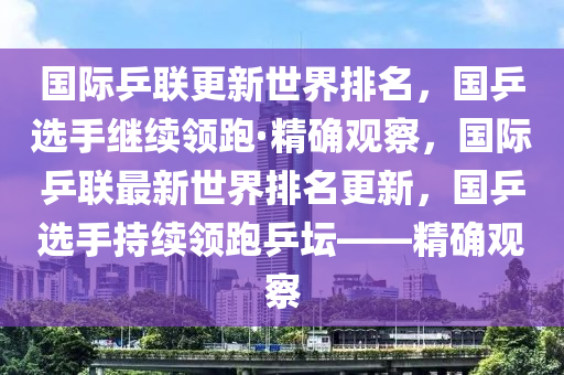 國(guó)際乒聯(lián)更新世界排名，國(guó)乒選手繼續(xù)領(lǐng)跑·精確觀察，國(guó)際乒聯(lián)最新世界排名更新，國(guó)乒選手持續(xù)領(lǐng)跑乒壇——精確觀察木工機(jī)械,設(shè)備,零部件