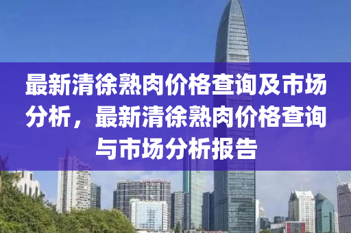 最新清徐熟肉價格查詢及市場分析，最新清徐熟肉價格查詢與市場分析報告木工機(jī)械,設(shè)備,零部件