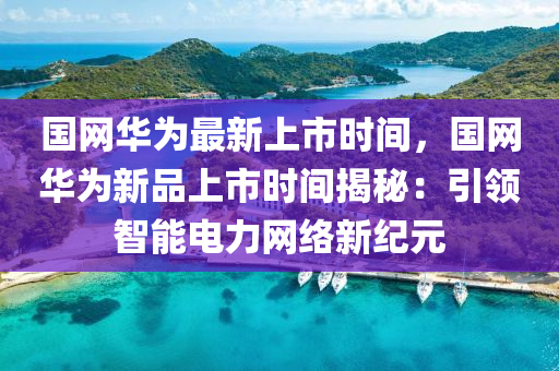 國網(wǎng)華為最新上市時間，國網(wǎng)華為新品上市時間揭秘：引領(lǐng)智能電力網(wǎng)絡(luò)新紀(jì)元木工機(jī)械,設(shè)備,零部件