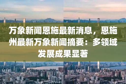 萬象新聞恩施最新消息，恩施州最新萬象新聞?wù)憾囝I(lǐng)域發(fā)展成果顯著木工機(jī)械,設(shè)備,零部件