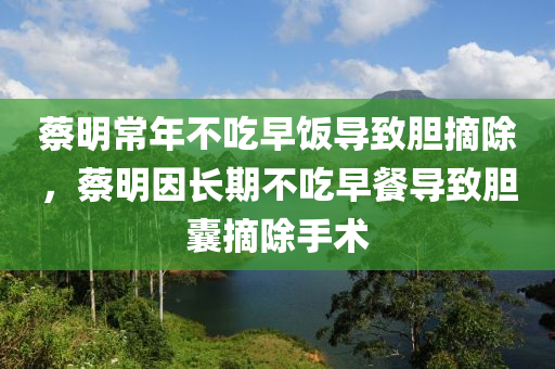 蔡明常年不吃早飯導致膽摘除，蔡明因長期不木工機械,設備,零部件吃早餐導致膽囊摘除手術