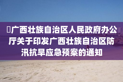 ?廣西壯族自治區(qū)人民政府辦公廳關于印發(fā)廣西壯族自治區(qū)防汛抗旱應急預案的通知木工機械,設備,零部件