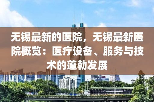 無錫最新的醫(yī)院，無錫最新醫(yī)院概覽：醫(yī)療設備、服務與技術(shù)的蓬勃發(fā)展木工機械,設備,零部件