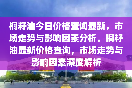 桐籽油今日價格查詢最新，市場走勢與影響因素分析，桐籽油最新價格查詢，市場走勢與影響因素深度解析