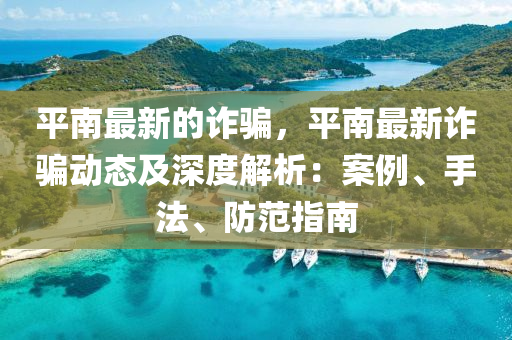 平南最新的詐騙，平南最新詐騙動態(tài)及深度解析：案例、手法、防范指南