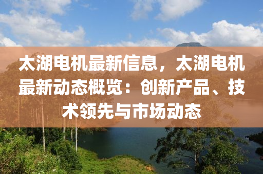 太湖電機最新信息，太湖電機最新動態(tài)概覽：創(chuàng)新產(chǎn)品、技術領先與市場動態(tài)