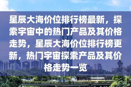 星辰大海價位排行榜最新，探索宇宙中的熱門產品及其價格走勢，星辰大海價位排行榜更新，熱門宇宙探索產品及其價格走勢一覽