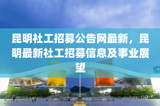 昆明社工招募公告網最新，昆明最新社工招募信息及事業(yè)展望