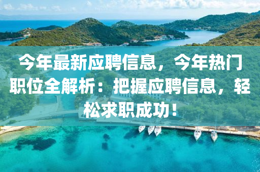 今年最新應聘信息，今年熱門職位全解析：把握應聘信息，輕松求職成功！