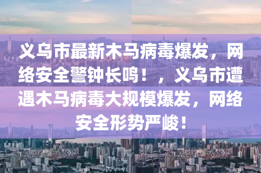 義烏市最新木馬病毒爆發(fā)，網絡安全警鐘長鳴！，義烏市遭遇木馬病毒大規(guī)模爆發(fā)，網絡安全形勢嚴峻！