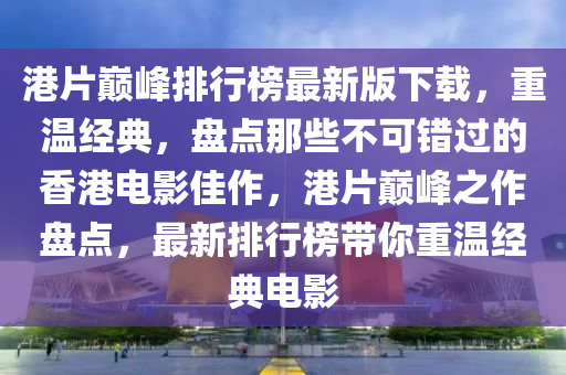 港片巔峰排行榜最新版下載，重溫經(jīng)典，盤點(diǎn)那些不可錯(cuò)過(guò)的香港電影佳作，港片巔峰之作盤點(diǎn)，最新排行榜帶你重溫經(jīng)典電影