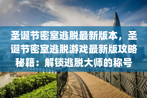 圣誕節(jié)密室逃脫最新版本，圣誕節(jié)密室逃脫游戲最新版攻略秘籍：解鎖逃脫大師的稱號