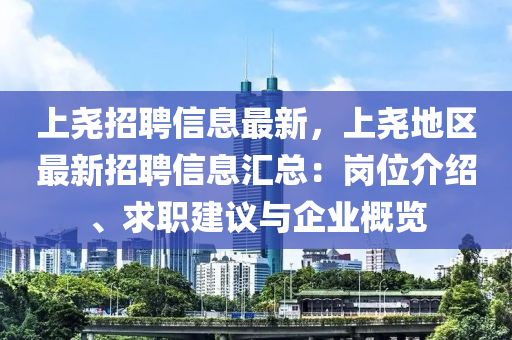 上堯招聘信息最新，上堯地區(qū)最新招聘信息匯總：崗位介紹、求職建議與企業(yè)概覽