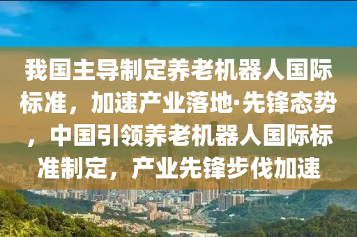 我國主導(dǎo)制定養(yǎng)老機器人國際標準，加速產(chǎn)業(yè)落地·先鋒態(tài)勢，中國引領(lǐng)養(yǎng)老機器人國際標準制定，產(chǎn)業(yè)先鋒步伐加速木工機械,設(shè)備,零部件