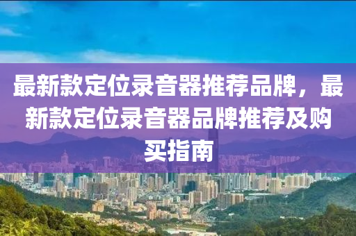 最新款定位錄音器推薦品牌，最新款定位錄音器品牌推薦及購(gòu)買指南