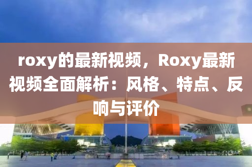 roxy的最新視頻，Roxy最新視頻全面解木工機械,設(shè)備,零部件析：風(fēng)格、特點、反響與評價