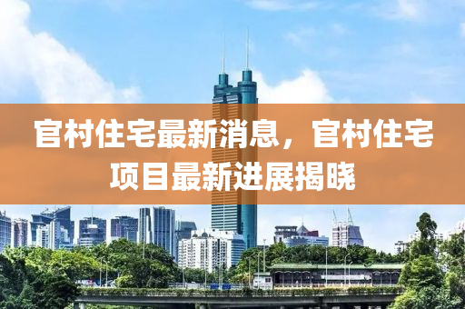 官村住宅最新消息，官村住宅項目最新進(jìn)展揭木工機(jī)械,設(shè)備,零部件曉