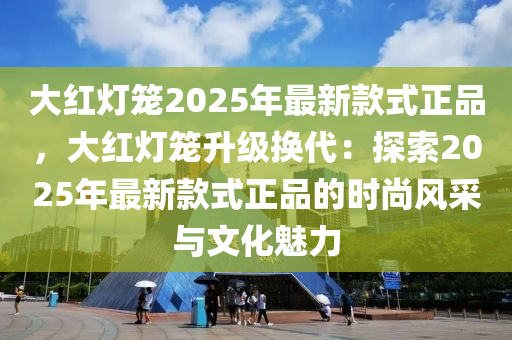 大紅燈籠2025年最新款式正品，大紅燈籠升級換代：探索2025年最新款式正品的時尚風(fēng)采與文化魅力木工機(jī)械,設(shè)備,零部件