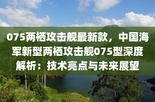 075兩棲攻擊艦最新款，中國海木工機(jī)械,設(shè)備,零部件軍新型兩棲攻擊艦075型深度解析：技術(shù)亮點(diǎn)與未來展望