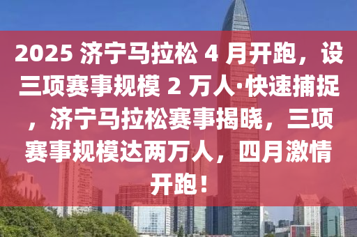 2025 濟(jì)寧馬拉松 4 月開跑，設(shè)三項(xiàng)賽事規(guī)模 2 萬人·快速捕捉，濟(jì)寧馬拉松賽事揭曉，三項(xiàng)賽事規(guī)模達(dá)兩萬人，四月激情開跑！木工機(jī)械,設(shè)備,零部件