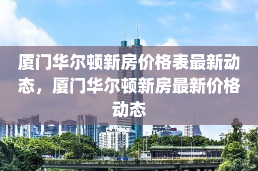 廈門華爾頓新房價格表最新動態(tài)，廈門華爾頓新房最新價格動態(tài)木工機械,設備,零部件