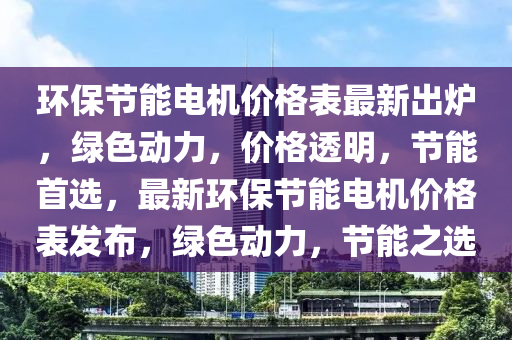 環(huán)保節(jié)能電機價格表最新出爐，綠色動力，價格透明，節(jié)能首選，最新環(huán)保節(jié)能電機價格表發(fā)布，綠色動力，節(jié)能之選木工機械,設備,零部件