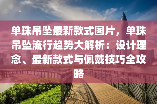 單珠吊墜最新款式圖片，單珠吊墜流行趨勢大解析：設計理念、最新款式與佩戴技巧全攻略木工機械,設備,零部件