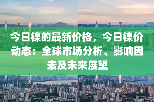 今日鎳的最新價格，今日鎳價動態(tài)：全球市場分析、影響因素及未來展望