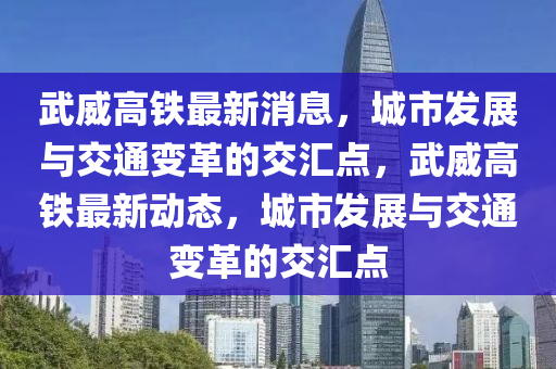 武威高鐵最新消息，城市發(fā)展與交通變革的交匯點，武威高鐵最新動態(tài)，城市發(fā)展與交通變革的交匯點