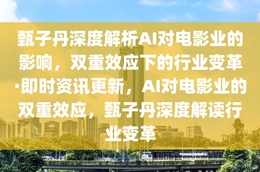 甄子丹深度解析AI對電影業(yè)的影響，雙重效應(yīng)下的行業(yè)變革·即時資訊更新，AI對電影業(yè)木工機械,設(shè)備,零部件的雙重效應(yīng)，甄子丹深度解讀行業(yè)變革