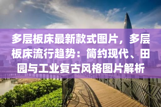 多層板床最新款式圖片，多層板床流行趨勢：簡約現(xiàn)代、田園與工業(yè)復(fù)古風(fēng)格圖片解析