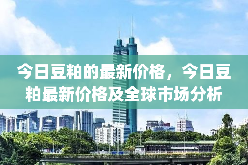 今日豆粕的最新價格，今日豆粕最新價格及全球市場分析