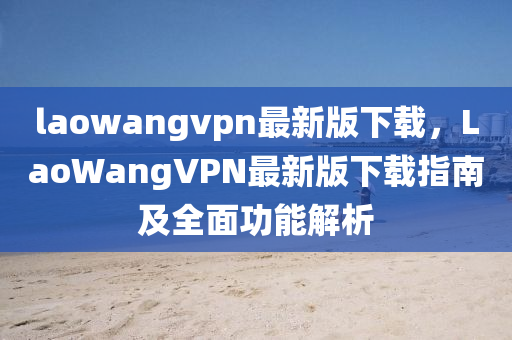 laowangvpn最新版下載，LaoWangVPN最新版下載指南及全面功能解析