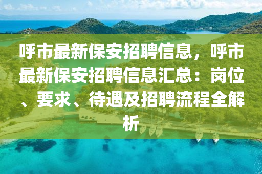 呼市最新保安招聘信息，呼市最新保安招聘信息匯總：崗位、要求、待遇及招聘流程全解析