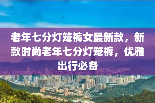 老年七分燈籠褲女最新款，新款時尚老年七分燈籠褲，優(yōu)雅出行必備