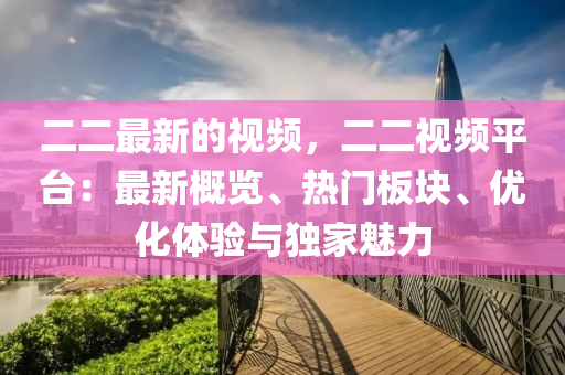 二二最新的視頻，二二視頻平臺：最新概覽、熱門板塊、優(yōu)化體驗與獨家魅力