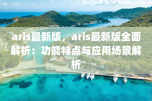 aris最新版，aris最新版全面解析：功能特點與應用場景解析