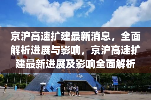 京滬高速擴建最新消息，全面解析進展與影響，京滬高速擴建最新進展及影響全面解析