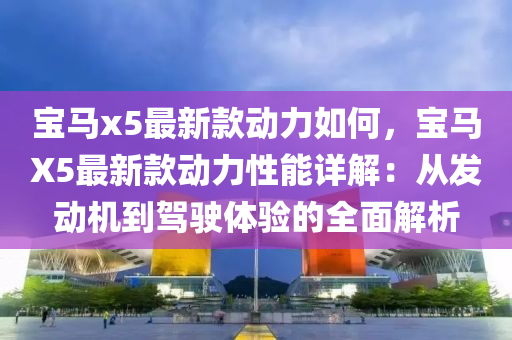 寶馬x5最新款動力如何，寶馬X5最新款動力性能詳解：從發(fā)動機到駕駛體驗的全面解析