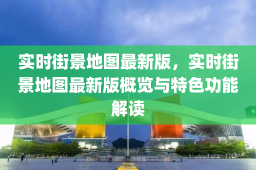 實(shí)時(shí)街景地圖最新版，實(shí)時(shí)街景地圖最新版概覽與特色功能解讀木工機(jī)械,設(shè)備,零部件