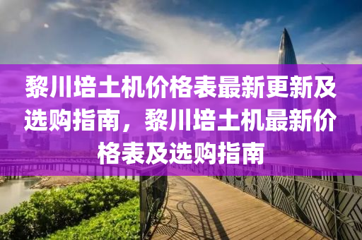 黎川培土機(jī)價(jià)格表最新更新及選購指南，黎川培土機(jī)最新價(jià)格表及選購指南