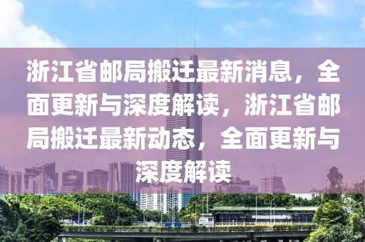 浙江省郵局搬遷最新消息，全面更新與深度解讀，浙江省郵局搬遷最新動(dòng)態(tài)，全面更新與深度解讀