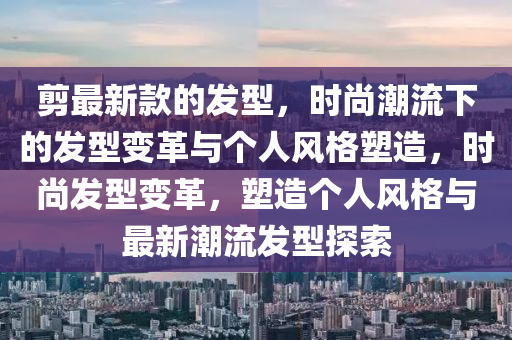 剪最新款的發(fā)型，時尚潮流下的發(fā)型變革與個人風(fēng)格塑造，時尚發(fā)型變革，塑造個人風(fēng)格與最新潮流發(fā)型探索