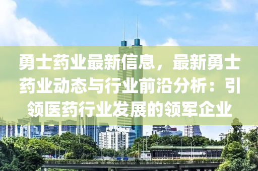 勇士藥業(yè)最新信息，最新勇士藥業(yè)動(dòng)態(tài)與行業(yè)前沿分析：引領(lǐng)醫(yī)藥行業(yè)發(fā)展的領(lǐng)軍企業(yè)