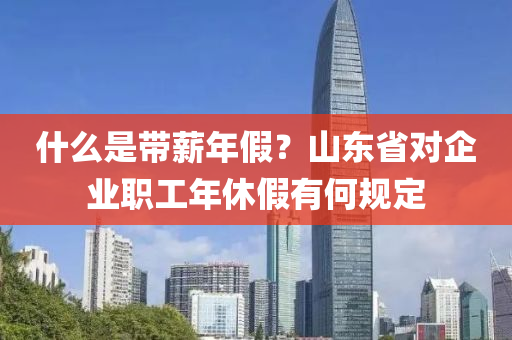 什么是帶薪年假？山東省對(duì)企業(yè)職工年休假有何規(guī)定