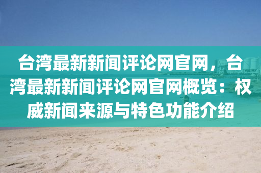 臺灣最新新聞評論網官網，臺灣最新新聞評論網官網概覽：權威新聞來源與特色功能介紹