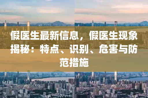 假醫(yī)生最新信息，假醫(yī)生現(xiàn)象揭秘：特點、識別、危害與防范措施