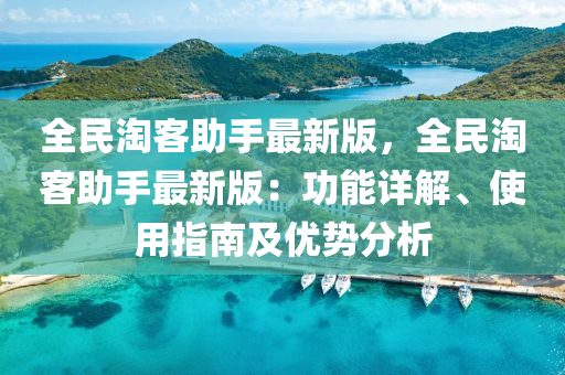 全民淘客助手最新版，全民淘客助手最新版：功能詳解、使用指南及優(yōu)勢分析