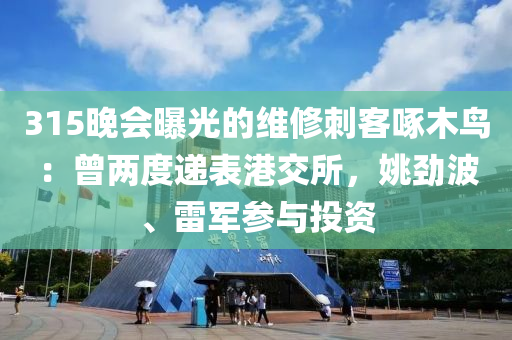 315晚會曝光的維修刺客啄木鳥：曾兩度遞表港交所，姚勁波、雷軍參與投資