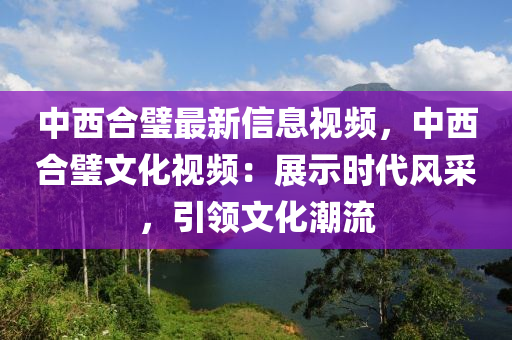 中西合璧最新信息視頻，中西合璧文化視頻：展示時(shí)代風(fēng)采，引領(lǐng)文化潮流